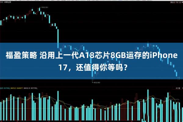 福盈策略 沿用上一代A18芯片8GB运存的iPhone 17，还值得你等吗？