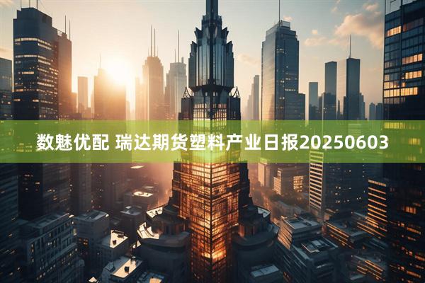 数魅优配 瑞达期货塑料产业日报20250603