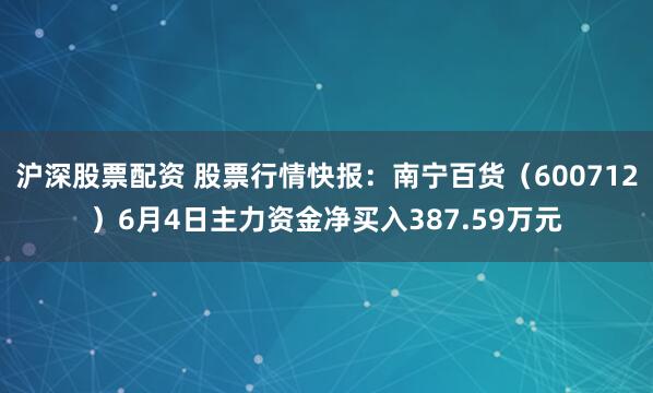 沪深股票配资 股票行情快报：南宁百货（600712）6月4日主力资金净买入387.59万元