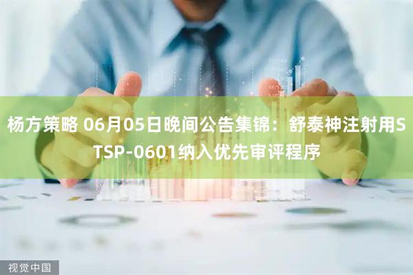杨方策略 06月05日晚间公告集锦：舒泰神注射用STSP-0601纳入优先审评程序