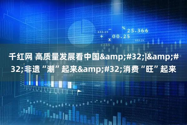 千红网 高质量发展看中国&#32;|&#32;非遗“潮”起来&#32;消费“旺”起来