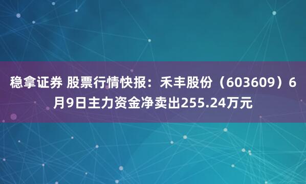 稳拿证券 股票行情快报：禾丰股份（603609）6月9日主力资金净卖出255.24万元
