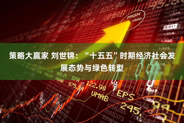 策略大赢家 刘世锦：“十五五”时期经济社会发展态势与绿色转型
