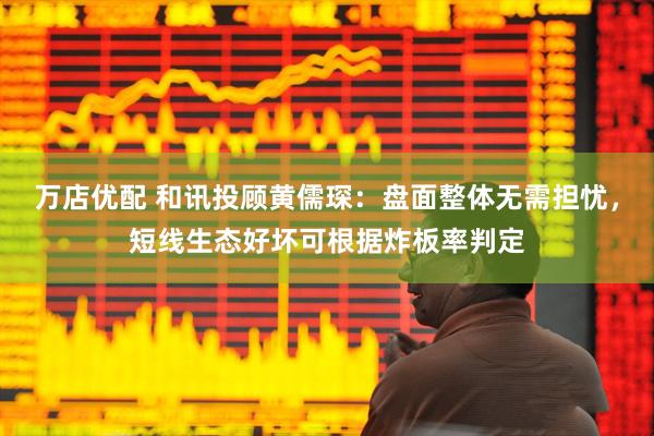万店优配 和讯投顾黄儒琛：盘面整体无需担忧，短线生态好坏可根据炸板率判定