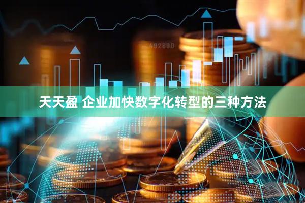 天天盈 企业加快数字化转型的三种方法