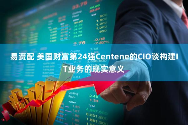 易资配 美国财富第24强Centene的CIO谈构建IT业务的现实意义