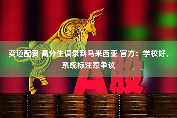 奕道配资 高分生误录到马来西亚 官方：学校好，系统标注惹争议