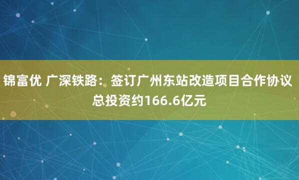 锦富优 广深铁路：签订广州东站改造项目合作协议 总投资约166.6亿元