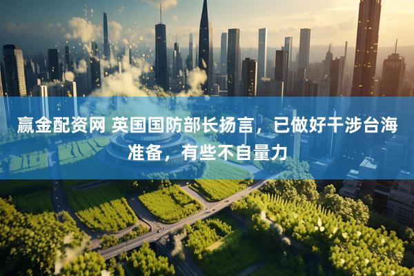赢金配资网 英国国防部长扬言，已做好干涉台海准备，有些不自量力