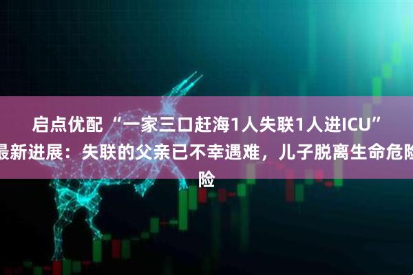 启点优配 “一家三口赶海1人失联1人进ICU”最新进展：失联的父亲已不幸遇难，儿子脱离生命危险