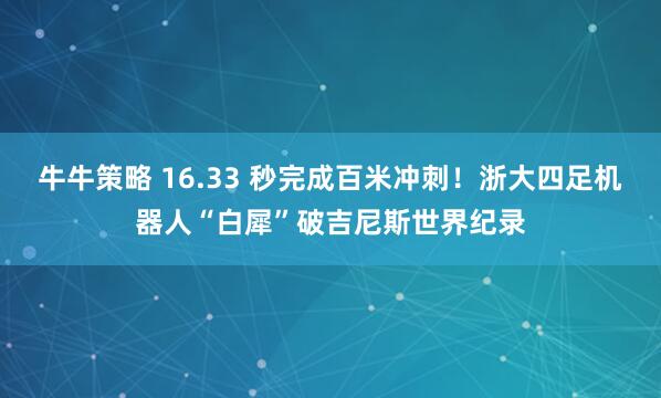牛牛策略 16.33 秒完成百米冲刺！浙大四足机器人“白犀”破吉尼斯世界纪录