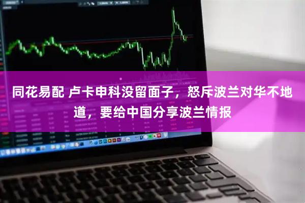 同花易配 卢卡申科没留面子，怒斥波兰对华不地道，要给中国分享波兰情报