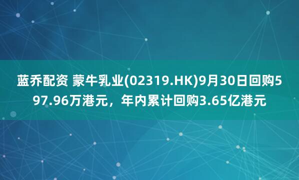 蓝乔配资 蒙牛乳业(02319.HK)9月30日回购597.96万港元，年内累计回购3.65亿港元