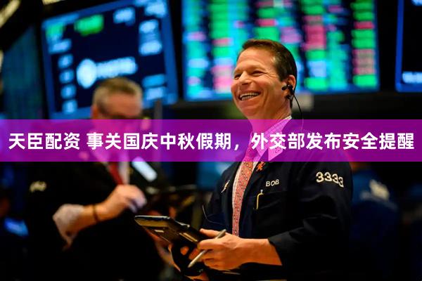 天臣配资 事关国庆中秋假期，外交部发布安全提醒