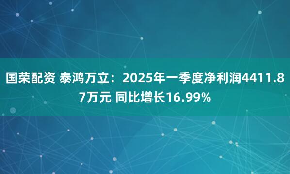 国荣配资 泰鸿万立：2025年一季度净利润4411.87万元 同比增长16.99%