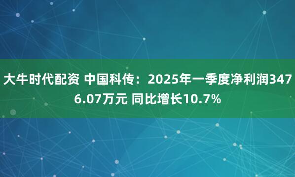 大牛时代配资 中国科传：2025年一季度净利润3476.07万元 同比增长10.7%