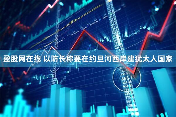 盈股网在线 以防长称要在约旦河西岸建犹太人国家