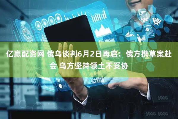 亿赢配资网 俄乌谈判6月2日再启：俄方携草案赴会 乌方坚持领土不妥协