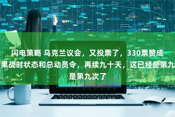 闪电策略 乌克兰议会，又投票了，330票赞成，结果战时状态和总动员令，再续九十天，这已经是第九次了